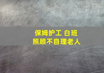 保姆护工 白班 照顾不自理老人